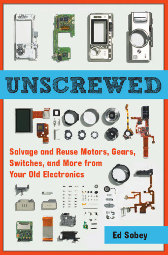 Unscrewed: Salvage and Reuse Motors, Gears, Switches, and More from Your Old Electronics
