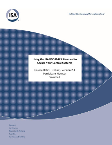 Using the ISA/IEC 62443 Standard to Secure Your Control Systems, Course IC32E (Online), Version 2.1 Participant Noteset Volume I 1