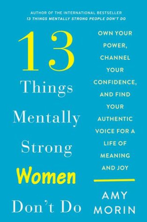 13 Things Mentally Strong Women Don't Do : Own Your Power, Channel Your Confidence, and Find Your Authentic Voice for a Life of Meaning and Joy